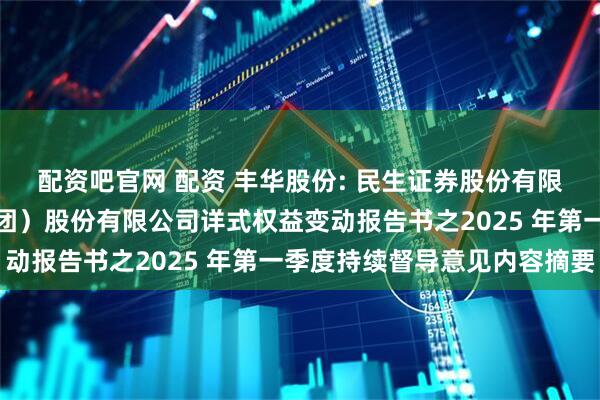 配资吧官网 配资 丰华股份: 民生证券股份有限公司关于重庆丰华（集团）股份有限公司详式权益变动报告书之2025 年第一季度持续督导意见内容摘要