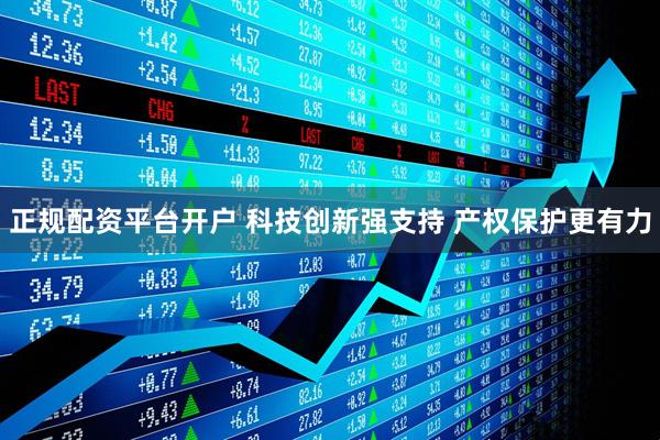正规配资平台开户 科技创新强支持 产权保护更有力