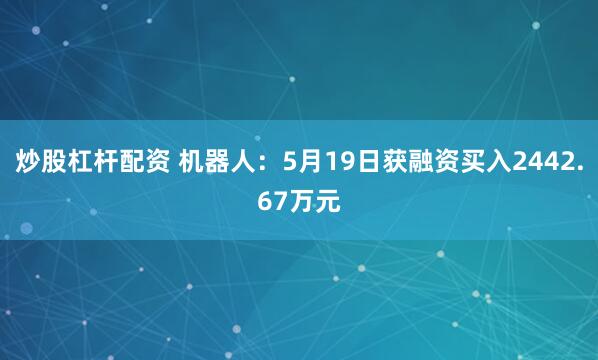 炒股杠杆配资 机器人：5月19日获融资买入2442.67万元
