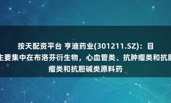按天配资平台 亨迪药业(301211.SZ)：目前研发方向主要集中在布洛芬衍生物，心血管类、抗肿瘤类和抗胆碱类原料药