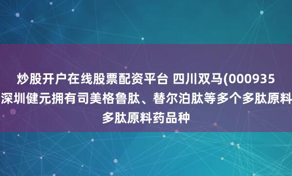 炒股开户在线股票配资平台 四川双马(000935.SZ)：深圳健元拥有司美格鲁肽、替尔泊肽等多个多肽原料药品种