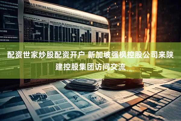 配资世家炒股配资开户 新加坡强枫控股公司来陕建控股集团访问交流