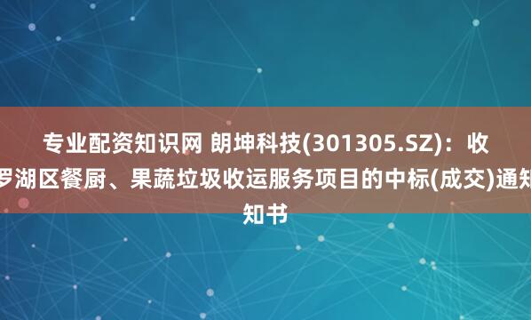 专业配资知识网 朗坤科技(301305.SZ)：收到罗湖区餐厨、果蔬垃圾收运服务项目的中标(成交)通知书
