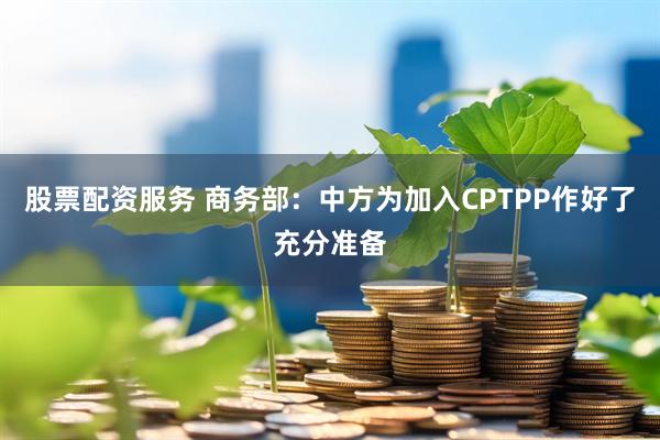 股票配资服务 商务部：中方为加入CPTPP作好了充分准备