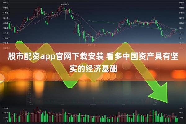 股市配资app官网下载安装 看多中国资产具有坚实的经济基础
