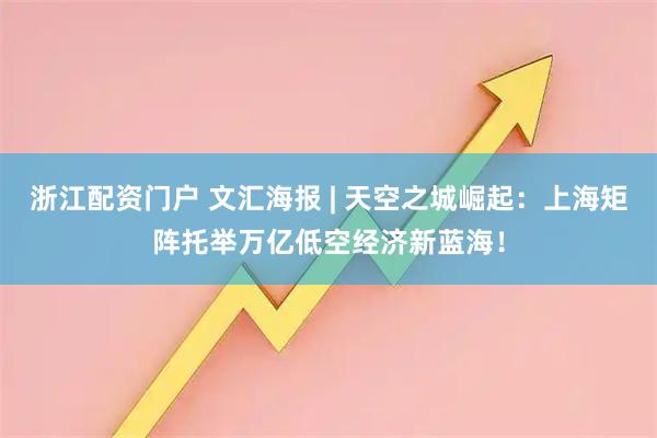 浙江配资门户 文汇海报 | 天空之城崛起：上海矩阵托举万亿低空经济新蓝海！