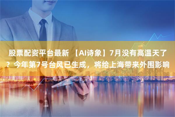 股票配资平台最新 【AI诗象】7月没有高温天了？今年第7号台风已生成，将给上海带来外围影响