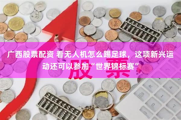 广西股票配资 看无人机怎么踢足球，这项新兴运动还可以参加“世界锦标赛”