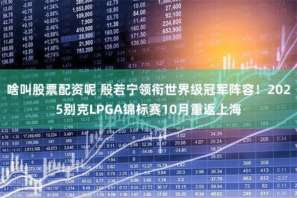 啥叫股票配资呢 殷若宁领衔世界级冠军阵容！2025别克LPGA锦标赛10月重返上海