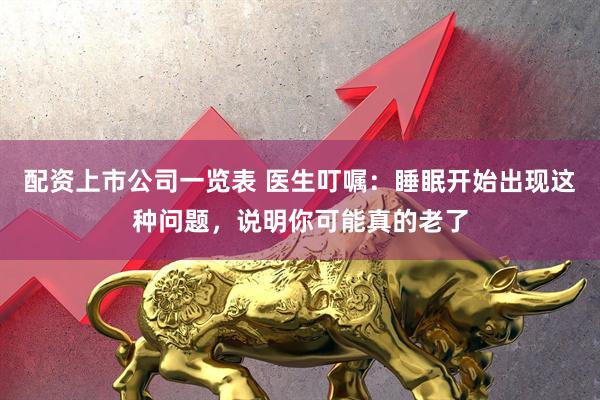 配资上市公司一览表 医生叮嘱：睡眠开始出现这种问题，说明你可能真的老了