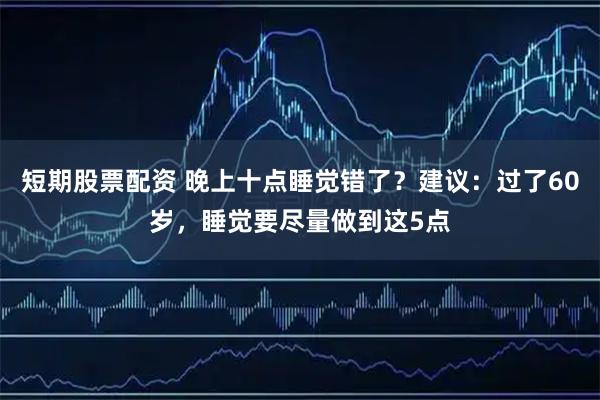 短期股票配资 晚上十点睡觉错了？建议：过了60岁，睡觉要尽量做到这5点