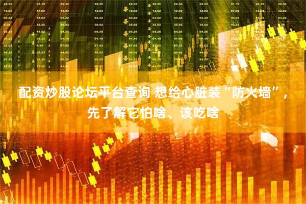 配资炒股论坛平台查询 想给心脏装“防火墙”，先了解它怕啥、该吃啥