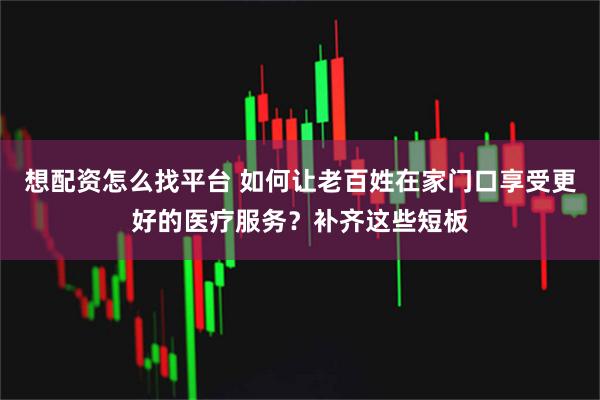 想配资怎么找平台 如何让老百姓在家门口享受更好的医疗服务？补齐这些短板
