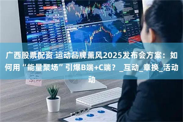 广西股票配资 运动品牌薰风2025发布会方案：如何用“能量聚场”引爆B端+C端？_互动_章换_活动