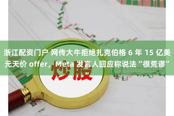 浙江配资门户 网传大牛拒绝扎克伯格 6 年 15 亿美元天价 offer，Meta 发言人回应称说法“很荒谬”