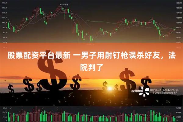 股票配资平台最新 一男子用射钉枪误杀好友，法院判了