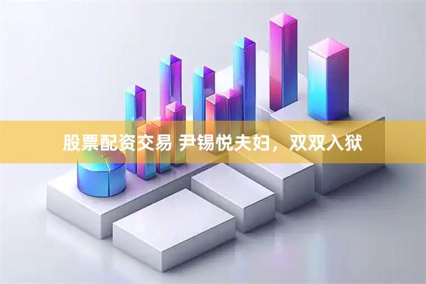 股票配资交易 尹锡悦夫妇，双双入狱