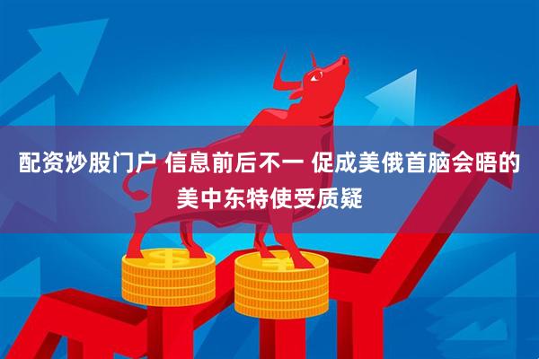 配资炒股门户 信息前后不一 促成美俄首脑会晤的美中东特使受质疑