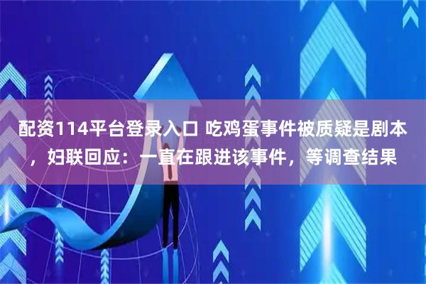 配资114平台登录入口 吃鸡蛋事件被质疑是剧本，妇联回应：一直在跟进该事件，等调查结果