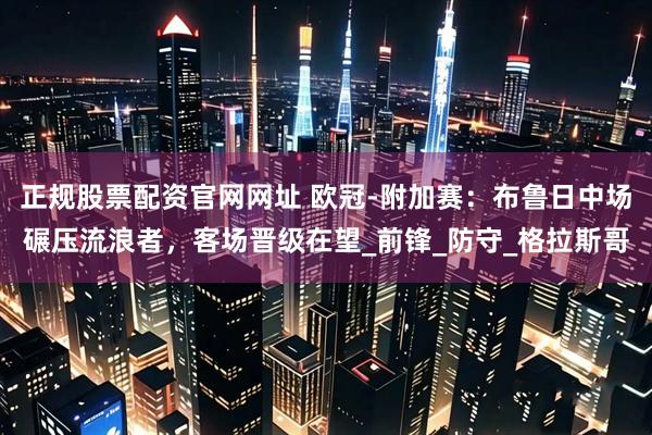 正规股票配资官网网址 欧冠-附加赛：布鲁日中场碾压流浪者，客场晋级在望_前锋_防守_格拉斯哥