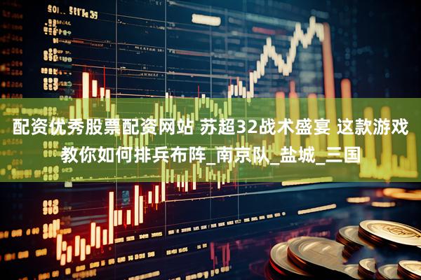 配资优秀股票配资网站 苏超32战术盛宴 这款游戏教你如何排兵布阵_南京队_盐城_三国