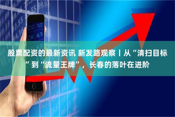 股票配资的最新资讯 新发路观察丨从“清扫目标”到“流量王牌”，长春的落叶在进阶