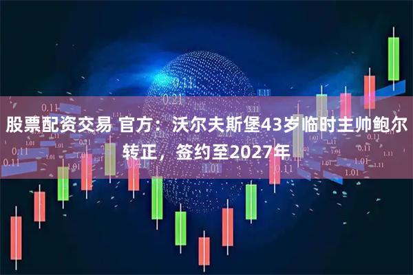 股票配资交易 官方：沃尔夫斯堡43岁临时主帅鲍尔转正，签约至2027年