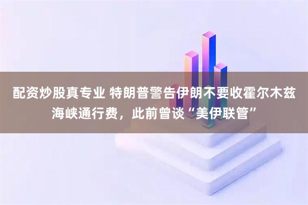 配资炒股真专业 特朗普警告伊朗不要收霍尔木兹海峡通行费，此前曾谈“美伊联管”