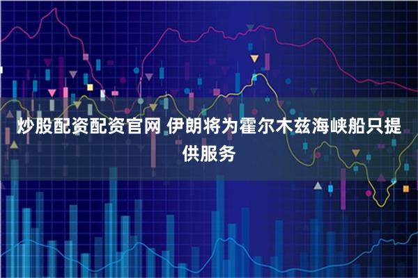 炒股配资配资官网 伊朗将为霍尔木兹海峡船只提供服务