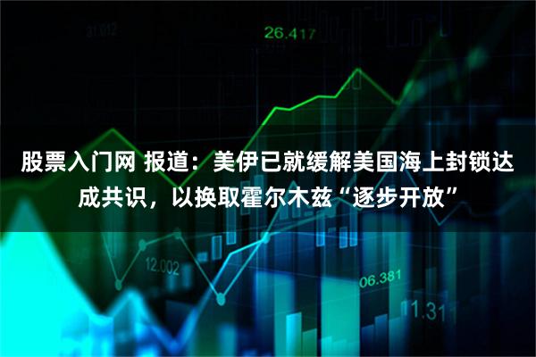 股票入门网 报道：美伊已就缓解美国海上封锁达成共识，以换取霍尔木兹“逐步开放”