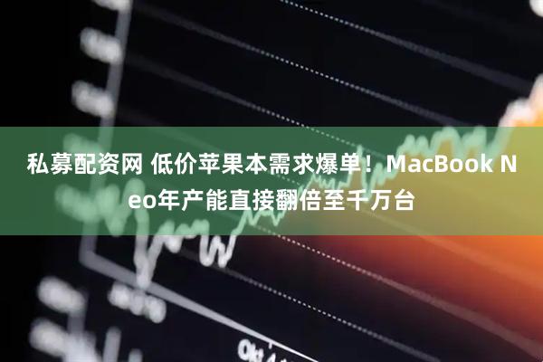 私募配资网 低价苹果本需求爆单！MacBook Neo年产能直接翻倍至千万台