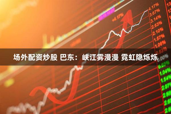 场外配资炒股 巴东：峡江雾漫漫 霓虹隐烁烁