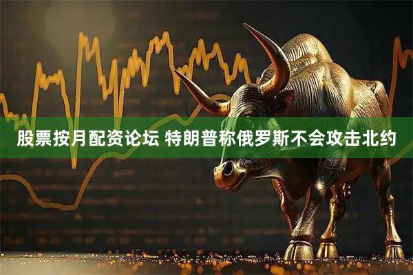 股票按月配资论坛 特朗普称俄罗斯不会攻击北约